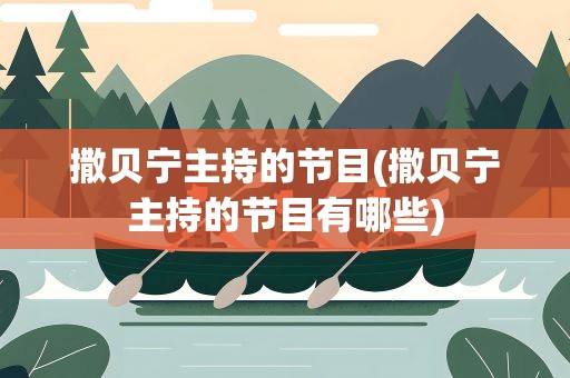 撒贝宁主持的节目(撒贝宁主持的节目有哪些)