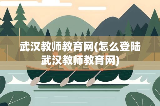 武汉教师教育网(怎么登陆武汉教师教育网)