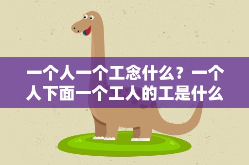 一个人一个工念什么？一个人下面一个工人的工是什么字