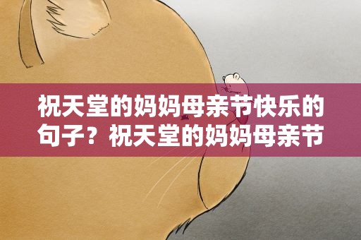 祝天堂的妈妈母亲节快乐的句子？祝天堂的妈妈母亲节快乐的句子怎么写