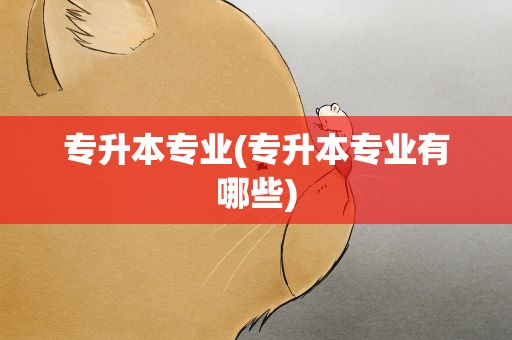 专升本专业(专升本专业有哪些)