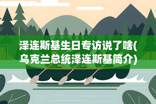 泽连斯基生日专访说了啥(乌克兰总统泽连斯基简介)