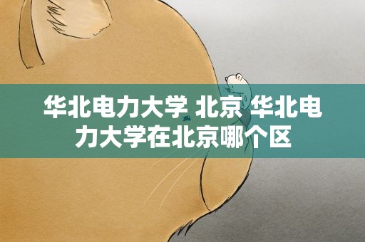 华北电力大学 北京 华北电力大学在北京哪个区