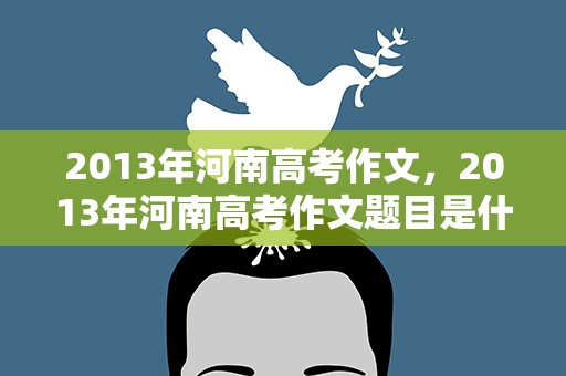 2013年河南高考作文，2013年河南高考作文题目是什么