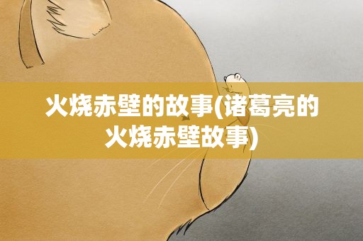 火烧赤壁的故事(诸葛亮的火烧赤壁故事)