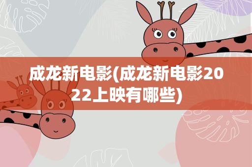 成龙新电影(成龙新电影2022上映有哪些)