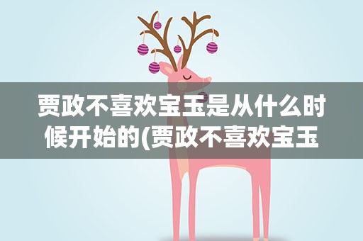 贾政不喜欢宝玉是从什么时候开始的(贾政不喜欢宝玉是从什么时候开始的人)