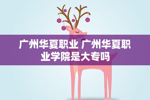 广州华夏职业 广州华夏职业学院是大专吗