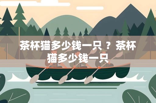 茶杯猫多少钱一只 ？茶杯猫多少钱一只