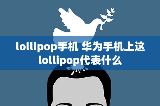 lollipop手机 华为手机上这lollipop代表什么