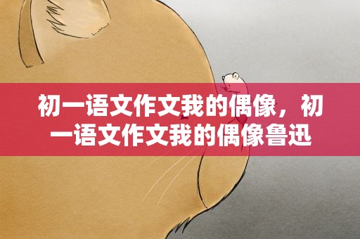初一语文作文我的偶像，初一语文作文我的偶像鲁迅