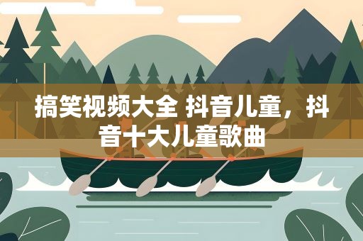 搞笑视频大全 抖音儿童，抖音十大儿童歌曲