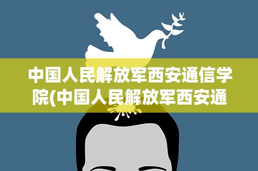 中国人民解放军西安通信学院(中国人民解放军西安通信学院的学校简介)