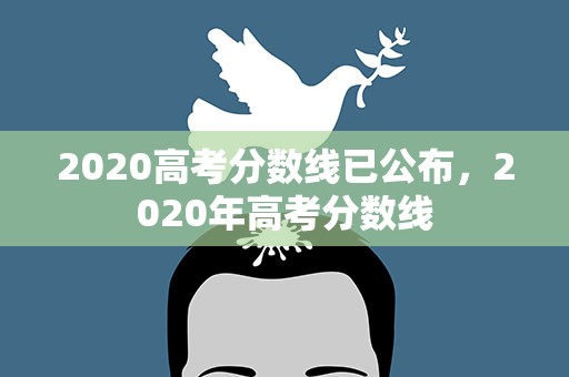 2020高考分数线已公布，2020年高考分数线