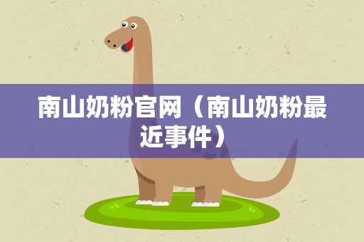 南山奶粉官网（南山奶粉最近事件）