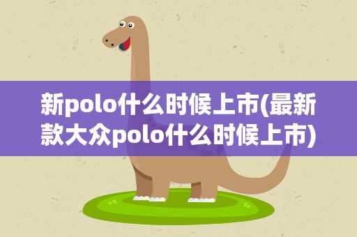 新polo什么时候上市(最新款大众polo什么时候上市)