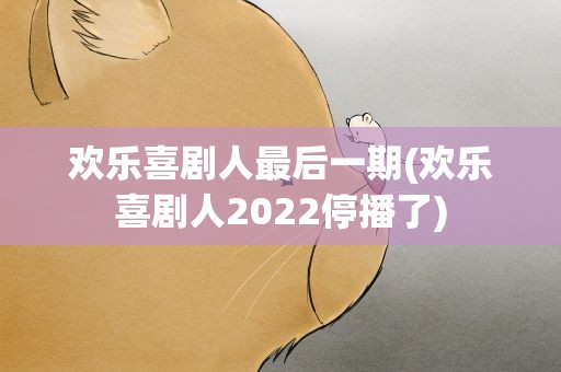 欢乐喜剧人最后一期(欢乐喜剧人2022停播了)