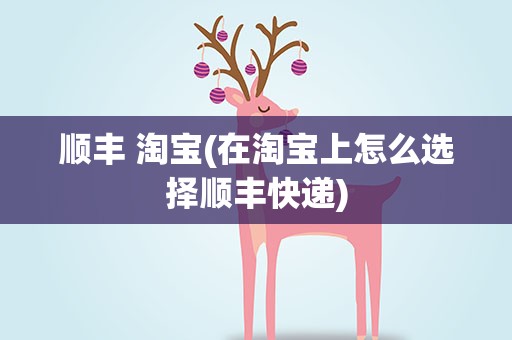 顺丰 淘宝(在淘宝上怎么选择顺丰快递)