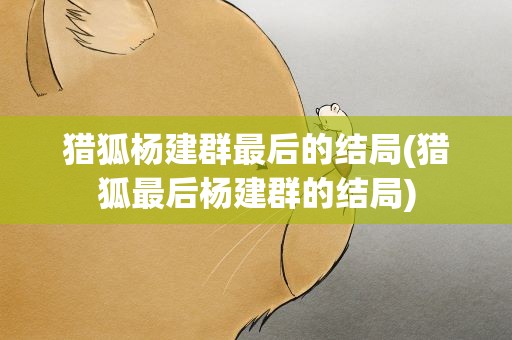 猎狐杨建群最后的结局(猎狐最后杨建群的结局)