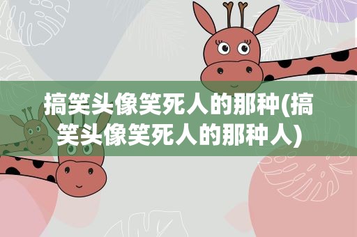搞笑头像笑死人的那种(搞笑头像笑死人的那种人)
