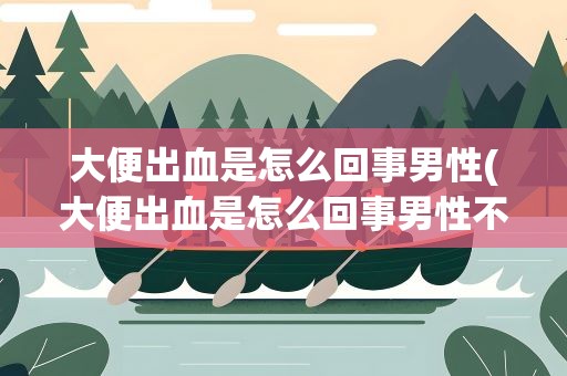 大便出血是怎么回事男性(大便出血是怎么回事男性不疼)