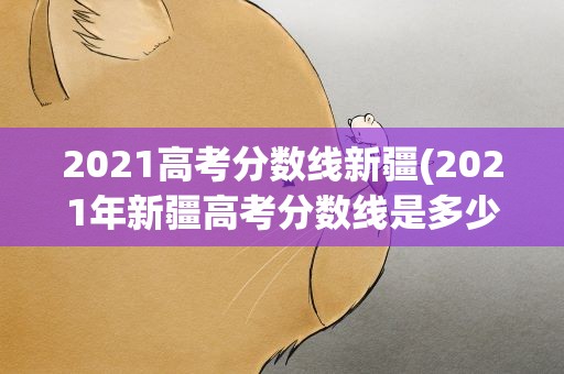 2021高考分数线新疆(2021年新疆高考分数线是多少)