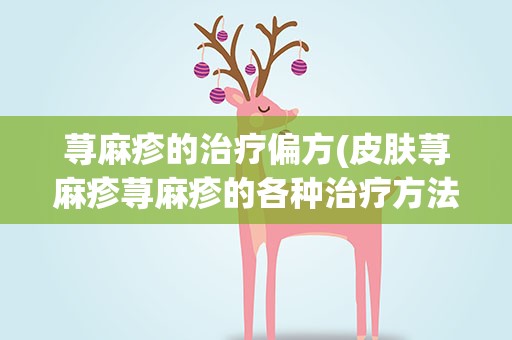 荨麻疹的治疗偏方(皮肤荨麻疹荨麻疹的各种治疗方法)
