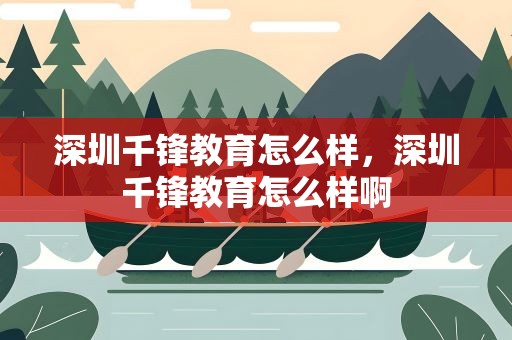 深圳千锋教育怎么样，深圳千锋教育怎么样啊
