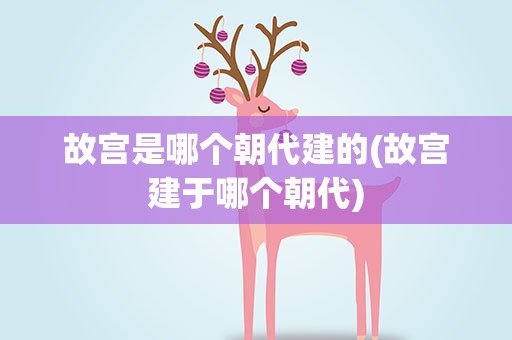 故宫是哪个朝代建的(故宫建于哪个朝代)