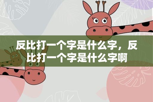 反比打一个字是什么字，反比打一个字是什么字啊