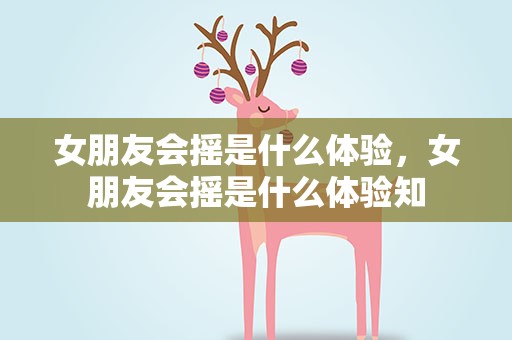 女朋友会摇是什么体验，女朋友会摇是什么体验知