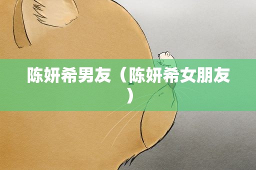 陈妍希男友（陈妍希女朋友）