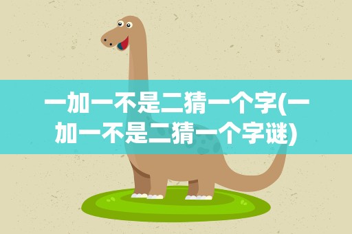 一加一不是二猜一个字(一加一不是二猜一个字谜)