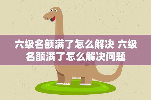 六级名额满了怎么解决 六级名额满了怎么解决问题