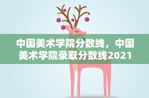 中国美术学院分数线，中国美术学院录取分数线2021