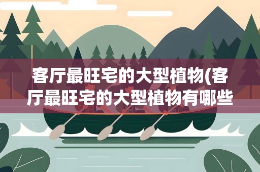 客厅最旺宅的大型植物(客厅最旺宅的大型植物有哪些)