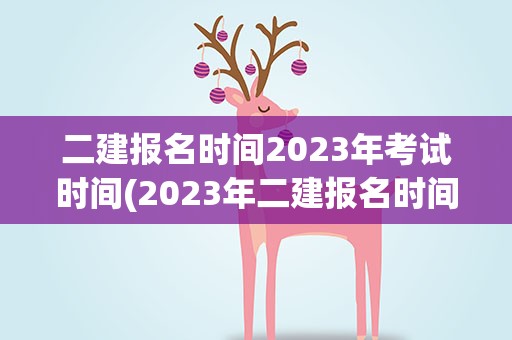 二建报名时间2023年考试时间(2023年二建报名时间和考试时间)