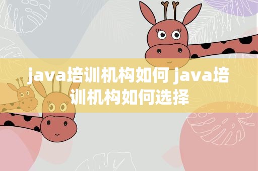 java培训机构如何 java培训机构如何选择
