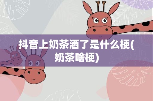 抖音上奶茶洒了是什么梗(奶茶啥梗)