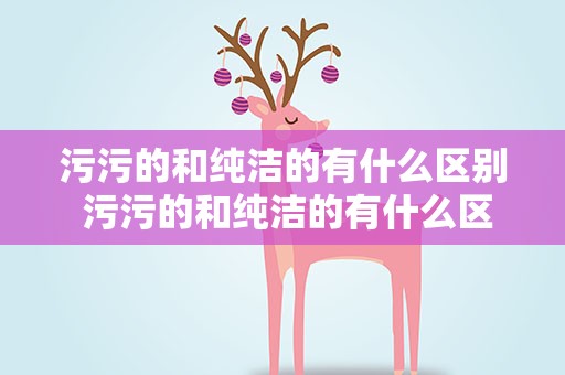 污污的和纯洁的有什么区别 污污的和纯洁的有什么区别呢