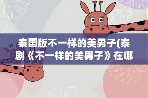 泰国版不一样的美男子(泰剧《不一样的美男子》在哪可以看啊)