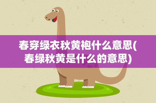 春穿绿衣秋黄袍什么意思(春绿秋黄是什么的意思)