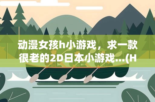 动漫女孩h小游戏，求一款很老的2D日本小游戏...(H)