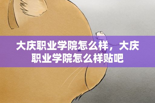 大庆职业学院怎么样，大庆职业学院怎么样贴吧
