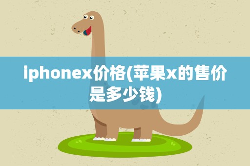 iphonex价格(苹果x的售价是多少钱)