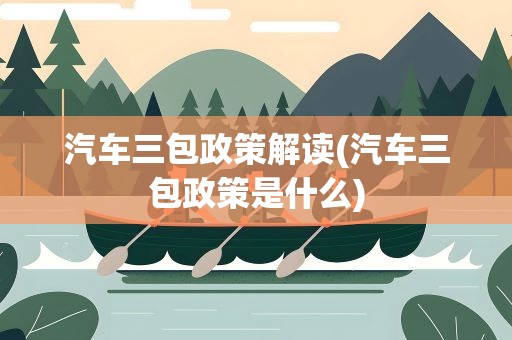 汽车三包政策解读(汽车三包政策是什么)
