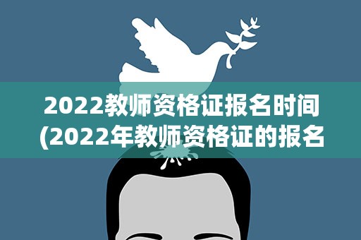 2022教师资格证报名时间(2022年教师资格证的报名时间)