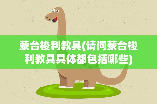 蒙台梭利教具(请问蒙台梭利教具具体都包括哪些)