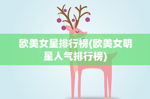 欧美女星排行榜(欧美女明星人气排行榜)