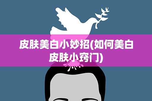 皮肤美白小妙招(如何美白皮肤小窍门)